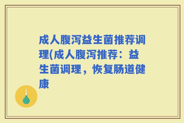 成人益生菌推荐调理(成人推荐：益生菌调理，恢复肠道健康
