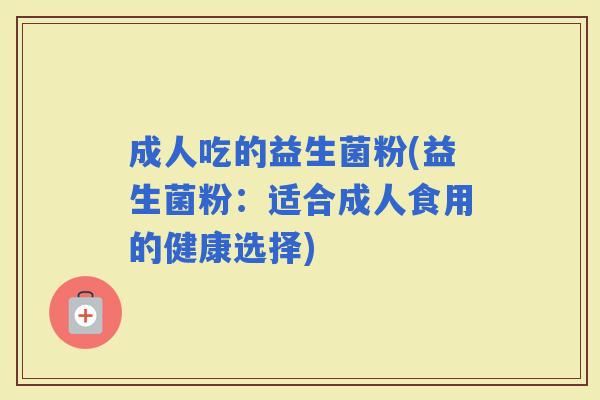 成人吃的益生菌粉(益生菌粉：适合成人食用的健康选择)