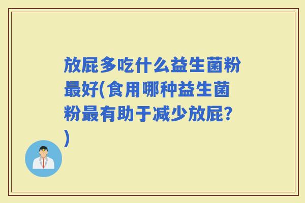 放屁多吃什么益生菌粉好(食用哪种益生菌粉有助于减少放屁？)