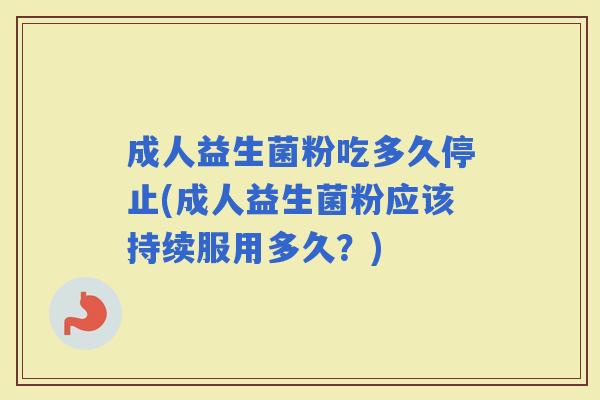 成人益生菌粉吃多久停止(成人益生菌粉应该持续服用多久?) 成人益生菌粉吃多久停止(成人益生菌粉应该持续服用多久?)