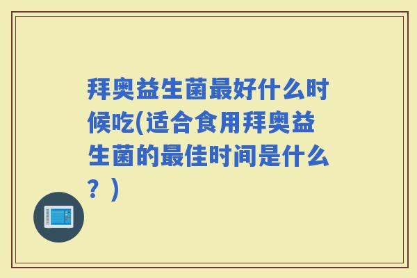 拜奥益生菌好什么时候吃(适合食用拜奥益生菌的佳时间是什么?) 拜奥益生菌好什么时候吃(适合食用拜奥益生菌的佳时间是什么?)