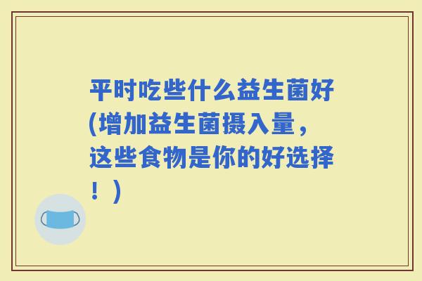 平时吃些什么益生菌好(增加益生菌摄入量,这些食物是你的好选择!) 平时吃些什么益生菌好(增加益生菌摄入量,这些食物是你的好选择!)