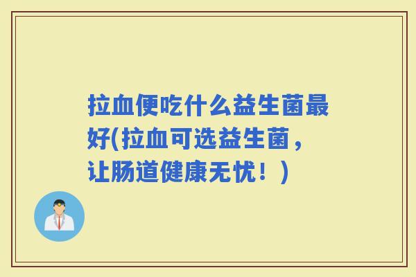 拉便吃什么益生菌好(拉可选益生菌,让肠道健康无忧!) 拉便吃什么益生菌好(拉可选益生菌,让肠道健康无忧!)