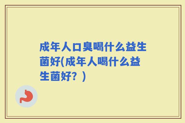 成年人喝什么益生菌好(成年人喝什么益生菌好？)