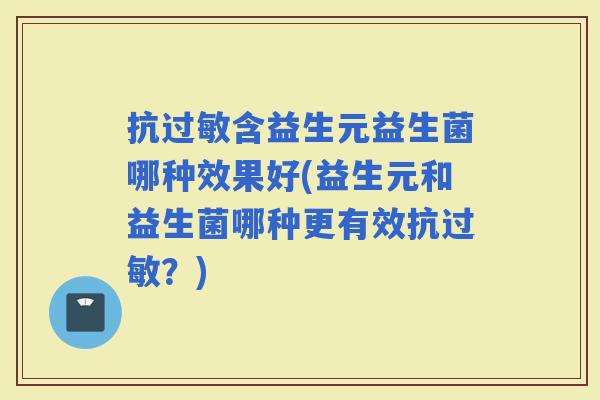 抗含益生元益生菌哪种效果好(益生元和益生菌哪种更有效抗？)