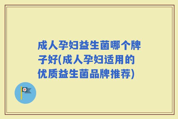 成人孕妇益生菌哪个牌子好(成人孕妇适用的优质益生菌品牌推荐)