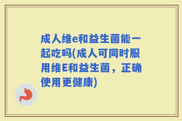 成人维e和益生菌能一起吃吗(成人可同时服用维E和益生菌,正确使用更健康) 成人维e和益生菌能一起吃吗(成人可同时服用维E和益生菌,正确使用更健康)