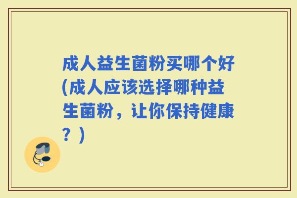 成人益生菌粉买哪个好(成人应该选择哪种益生菌粉，让你保持健康？)