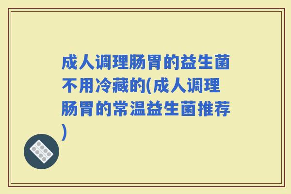 成人调理肠胃的益生菌不用冷藏的(成人调理肠胃的常温益生菌推荐)