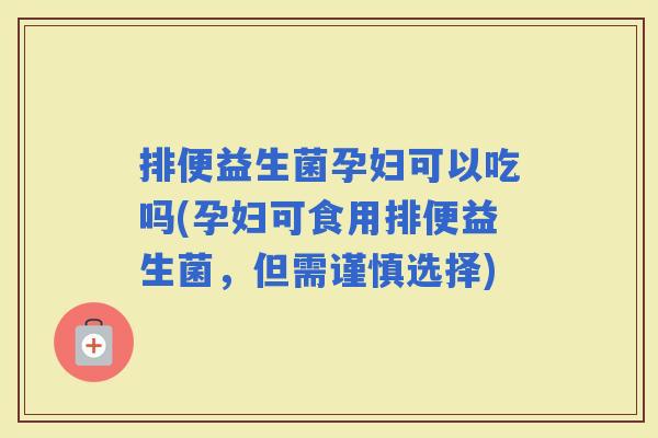 排便益生菌孕妇可以吃吗(孕妇可食用排便益生菌，但需谨慎选择)