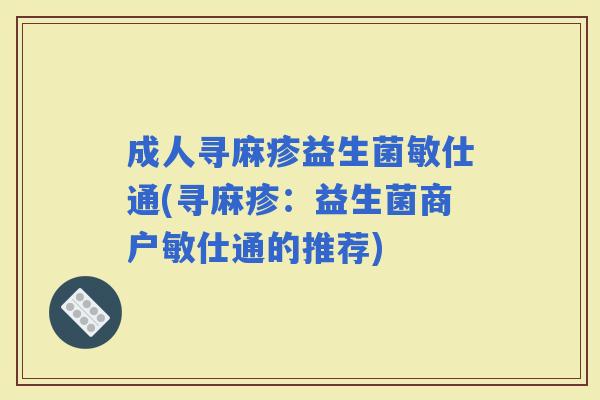 成人寻麻疹益生菌敏仕通(寻麻疹：益生菌商户敏仕通的推荐)