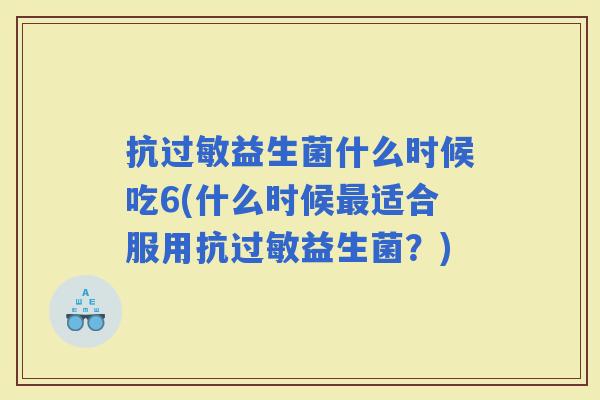 抗益生菌什么时候吃6(什么时候适合服用抗益生菌?) 抗益生菌什么时候吃6(什么时候适合服用抗益生菌?)