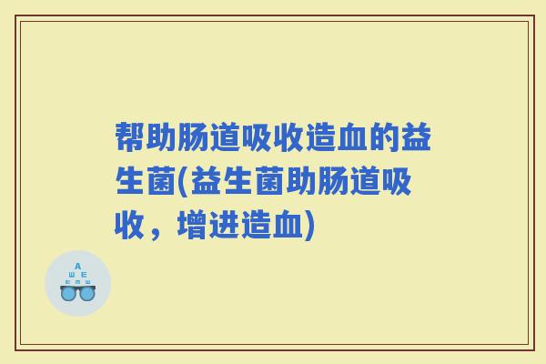 帮助肠道吸收造的益生菌(益生菌助肠道吸收，增进造)