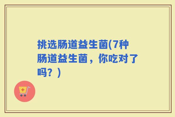 挑选肠道益生菌(7种肠道益生菌，你吃对了吗？)