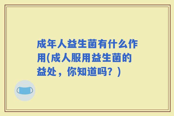 成年人益生菌有什么作用(成人服用益生菌的益处，你知道吗？)