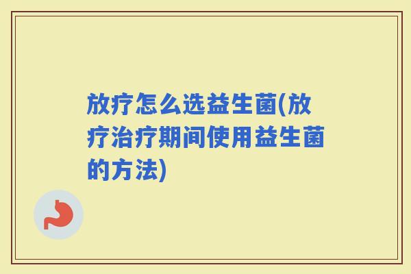 怎么选益生菌(期间使用益生菌的方法)