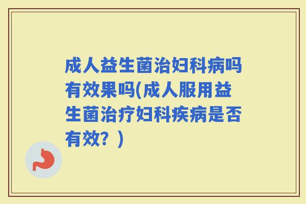 成人益生菌吗有效果吗(成人服用益生菌是否有效？)