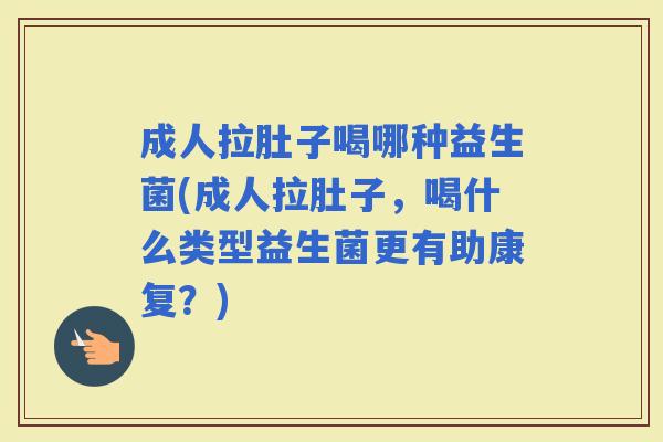 成人拉肚子喝哪种益生菌(成人拉肚子,喝什么类型益生菌更有助康复?) 成人拉肚子喝哪种益生菌(成人拉肚子,喝什么类型益生菌更有助康复?)