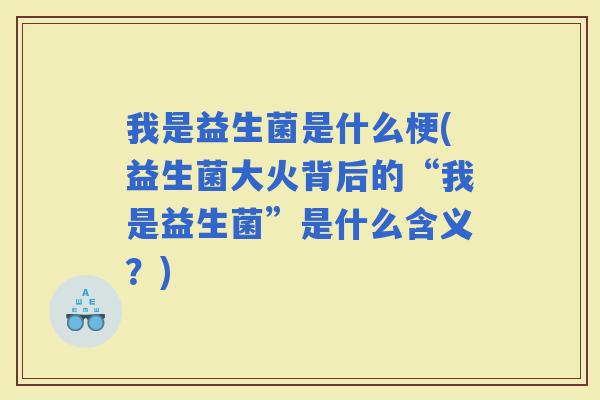 我是益生菌是什么梗(益生菌大火背后的“我是益生菌”是什么含义?) 我是益生菌是什么梗(益生菌大火背后的“我是益生菌”是什么含义?)