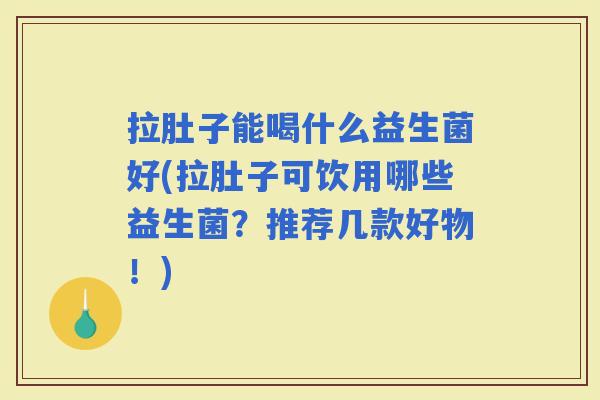 拉肚子能喝什么益生菌好(拉肚子可饮用哪些益生菌？推荐几款好物！)