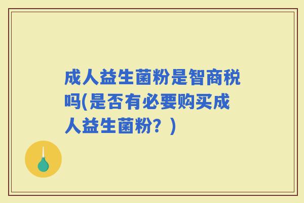 成人益生菌粉是智商税吗(是否有必要购买成人益生菌粉?) 成人益生菌粉是智商税吗(是否有必要购买成人益生菌粉?)