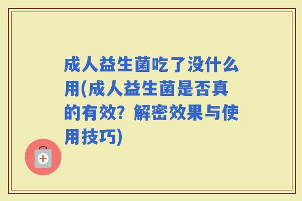 成人益生菌吃了没什么用(成人益生菌是否真的有效？解密效果与使用技巧)