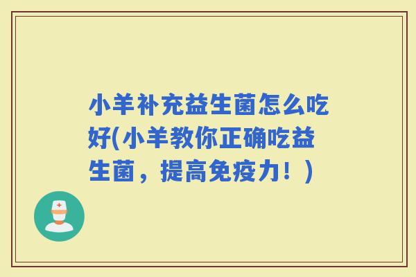 小羊补充益生菌怎么吃好(小羊教你正确吃益生菌,提高力!) 小羊补充益生菌怎么吃好(小羊教你正确吃益生菌,提高力!)