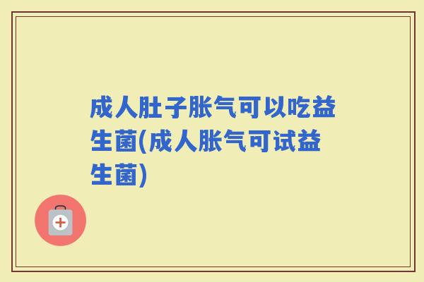 成人肚子可以吃益生菌(成人可试益生菌) 成人肚子可以吃益生菌(成人可试益生菌)