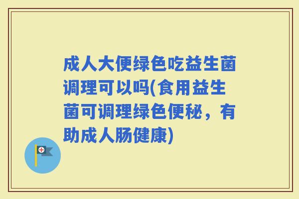 成人大便绿色吃益生菌调理可以吗(食用益生菌可调理绿色,有助成人肠健康) 成人大便绿色吃益生菌调理可以吗(食用益生菌可调理绿色,有助成人肠健康)