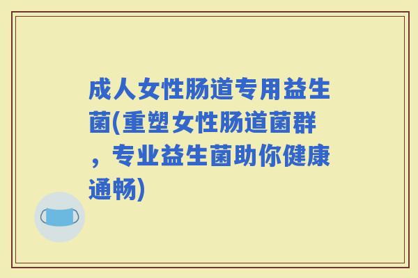 成人女性肠道专用益生菌(重塑女性肠道菌群，专业益生菌助你健康通畅)