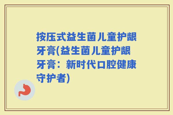 按压式益生菌儿童护龈牙膏(益生菌儿童护龈牙膏:新时代口腔健康守护者) 按压式益生菌儿童护龈牙膏(益生菌儿童护龈牙膏:新时代口腔健康守护者)