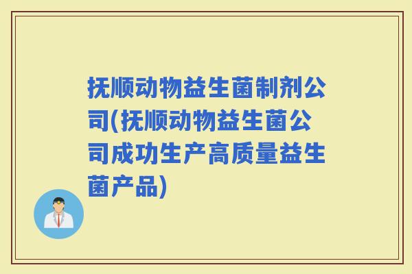 抚顺动物益生菌制剂公司(抚顺动物益生菌公司成功生产高质量益生菌产品) 抚顺动物益生菌制剂公司(抚顺动物益生菌公司成功生产高质量益生菌产品)