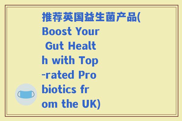 推荐英国益生菌产品(Boost Your Gut Health with Top-rated Probiotics from the UK) 推荐英国益生菌产品(Boost Your Gut Health with Top-rated Probiotics from the UK)