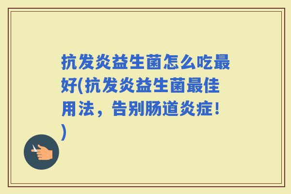 抗发炎益生菌怎么吃好(抗发炎益生菌佳用法，告别肠道！)