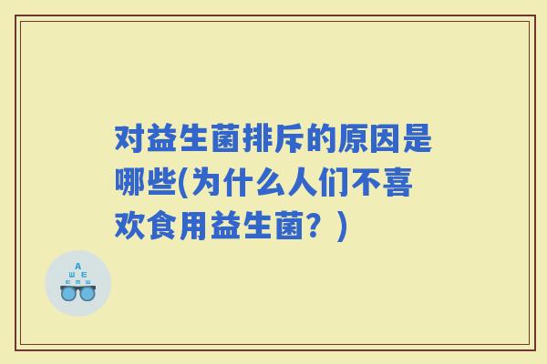 对益生菌排斥的原因是哪些(为什么人们不喜欢食用益生菌?) 对益生菌排斥的原因是哪些(为什么人们不喜欢食用益生菌?)