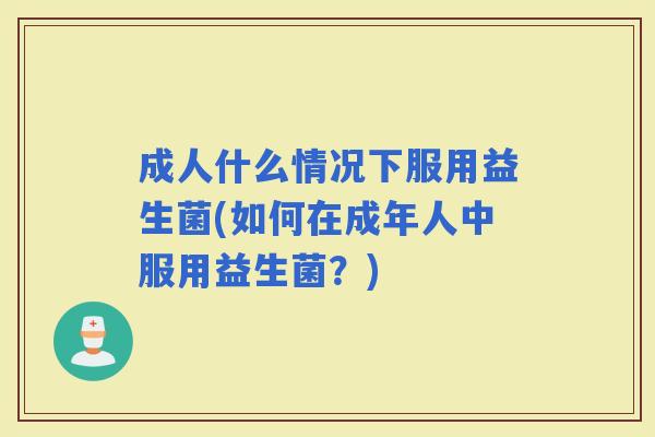 成人什么情况下服用益生菌(如何在成年人中服用益生菌？)