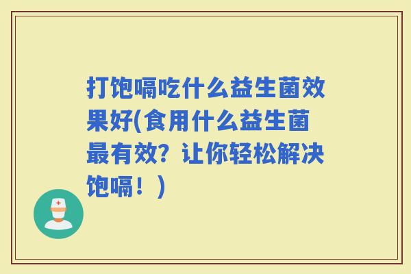 打饱嗝吃什么益生菌效果好(食用什么益生菌有效？让你轻松解决饱嗝！)