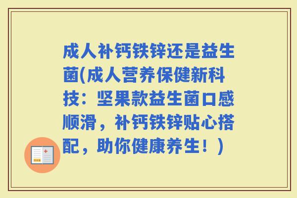 成人补钙铁锌还是益生菌(成人营养保健新科技:坚果款益生菌口感顺滑,补钙铁锌贴心搭配,助你健康养生!) 成人补钙铁锌还是益生菌(成人营养保健新科技:坚果款益生菌口感顺滑,补钙铁锌贴心搭配,助你健康养生!)
