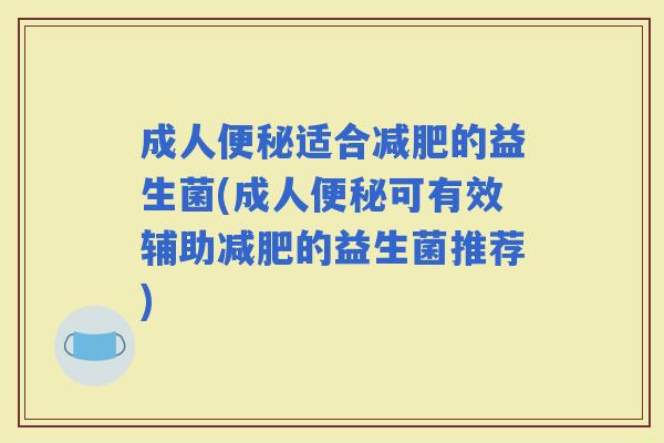 成人适合的益生菌(成人可有效辅助的益生菌推荐)