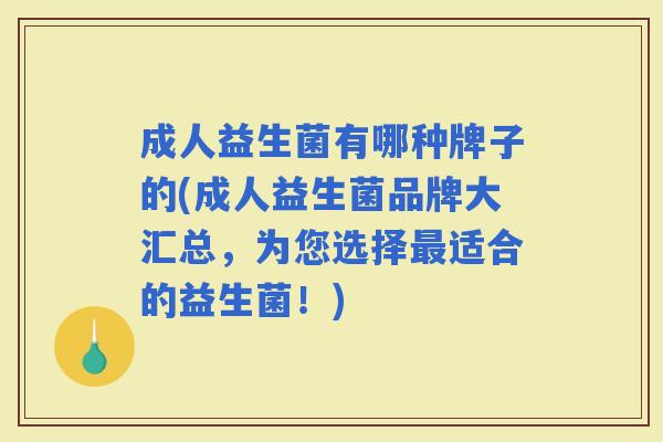 成人益生菌有哪种牌子的(成人益生菌品牌大汇总，为您选择适合的益生菌！)