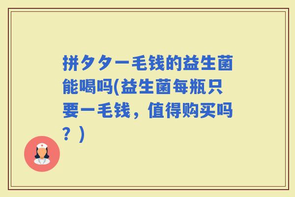拼夕夕一毛钱的益生菌能喝吗(益生菌每瓶只要一毛钱，值得购买吗？)