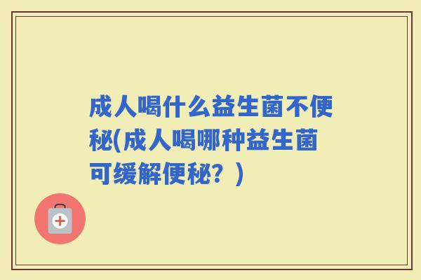 成人喝什么益生菌不(成人喝哪种益生菌可缓解?) 成人喝什么益生菌不(成人喝哪种益生菌可缓解?)