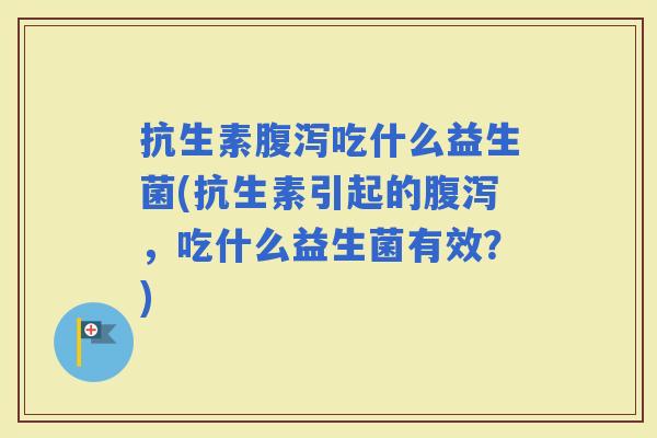 抗生素吃什么益生菌(抗生素引起的,吃什么益生菌有效?) 抗生素吃什么益生菌(抗生素引起的,吃什么益生菌有效?)
