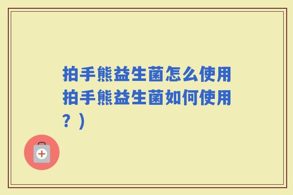 拍手熊益生菌怎么使用拍手熊益生菌如何使用?) 拍手熊益生菌怎么使用拍手熊益生菌如何使用?)