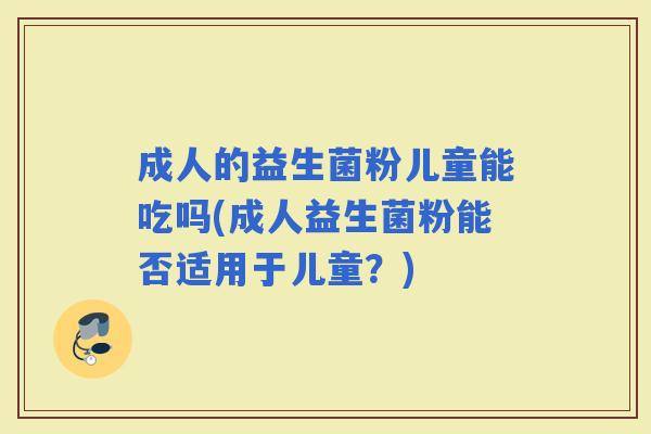 成人的益生菌粉儿童能吃吗(成人益生菌粉能否适用于儿童?) 成人的益生菌粉儿童能吃吗(成人益生菌粉能否适用于儿童?)