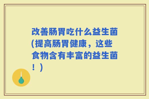 改善肠胃吃什么益生菌(提高肠胃健康,这些食物含有丰富的益生菌!) 改善肠胃吃什么益生菌(提高肠胃健康,这些食物含有丰富的益生菌!)