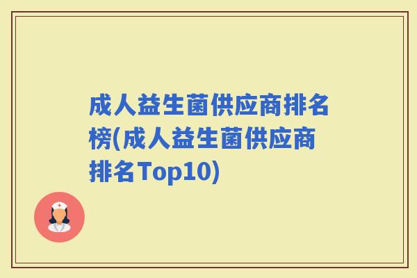 成人益生菌供应商排名榜(成人益生菌供应商排名Top10) 成人益生菌供应商排名榜(成人益生菌供应商排名Top10)