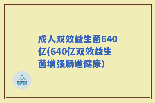 成人双效益生菌640亿(640亿双效益生菌增强肠道健康)