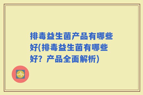 益生菌产品有哪些好(益生菌有哪些好？产品全面解析)