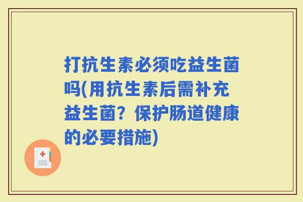 打抗生素必须吃益生菌吗(用抗生素后需补充益生菌?保护肠道健康的必要措施) 打抗生素必须吃益生菌吗(用抗生素后需补充益生菌?保护肠道健康的必要措施)